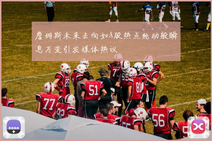 詹姆斯未来去向如A股热点轮动般瞬息万变引发媒体热议